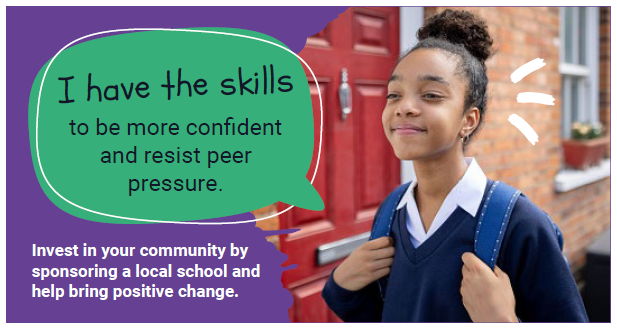 I have the skills to be more confident and resist peer pressure.  Invest in your community by
sponsoring a local school and help bring positive change.